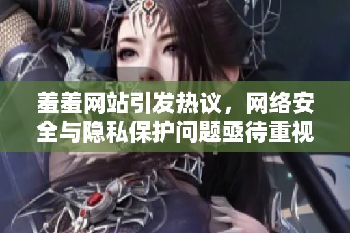 羞羞网站引发热议，网络安全与隐私保护问题亟待重视与解决