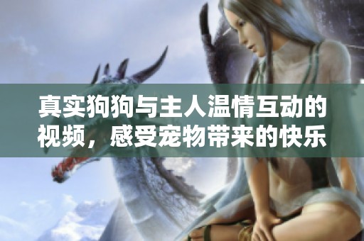 真实狗狗与主人温情互动的视频，感受宠物带来的快乐瞬间