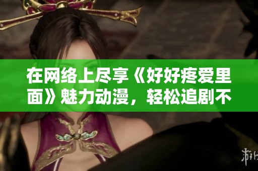 在网络上尽享《好好疼爱里面》魅力动漫，轻松追剧不再愁