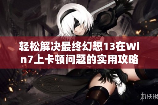 轻松解决最终幻想13在Win7上卡顿问题的实用攻略分享