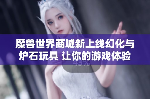 魔兽世界商城新上线幻化与炉石玩具 让你的游戏体验更加丰富多彩