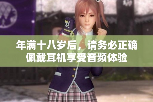 年满十八岁后，请务必正确佩戴耳机享受音频体验