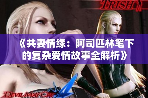 《共妻情缘：阿司匹林笔下的复杂爱情故事全解析》