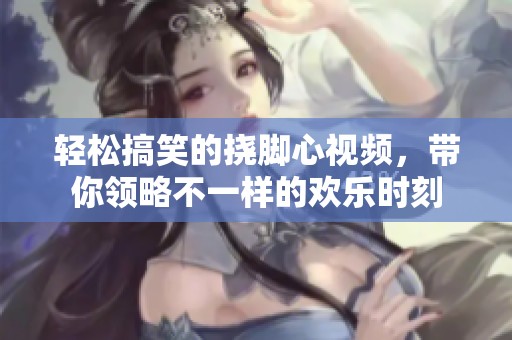 轻松搞笑的挠脚心视频，带你领略不一样的欢乐时刻