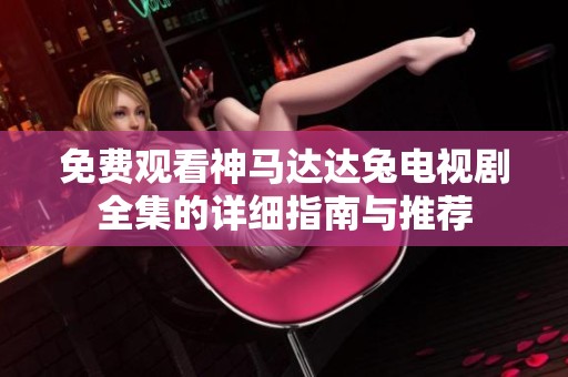 免费观看神马达达兔电视剧全集的详细指南与推荐