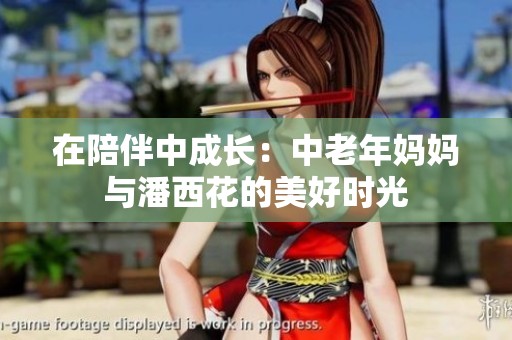 在陪伴中成长：中老年妈妈与潘西花的美好时光