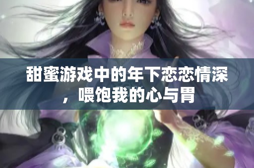 甜蜜游戏中的年下恋恋情深，喂饱我的心与胃