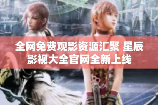 全网免费观影资源汇聚 星辰影视大全官网全新上线