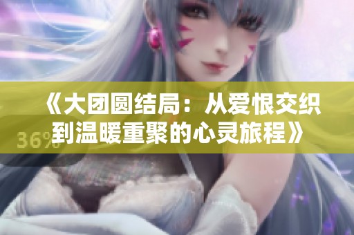 《大团圆结局：从爱恨交织到温暖重聚的心灵旅程》