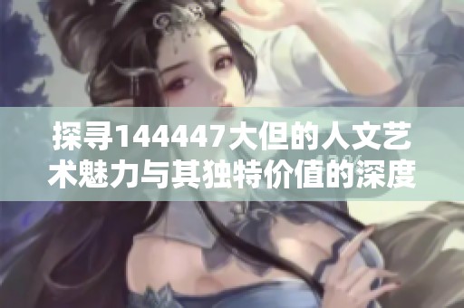 探寻144447大但的人文艺术魅力与其独特价值的深度分析
