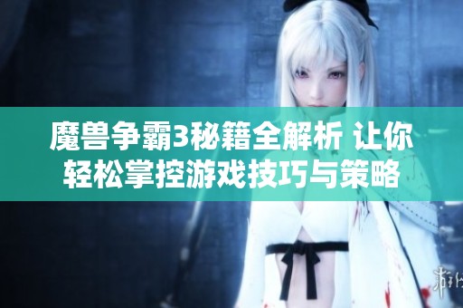 魔兽争霸3秘籍全解析 让你轻松掌控游戏技巧与策略
