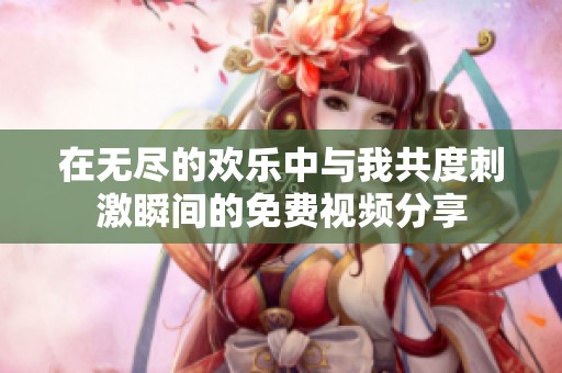 在无尽的欢乐中与我共度刺激瞬间的免费视频分享