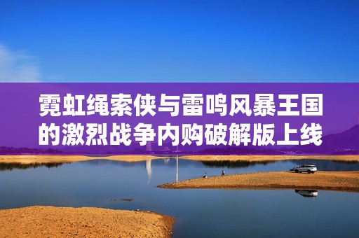 霓虹绳索侠与雷鸣风暴王国的激烈战争内购破解版上线