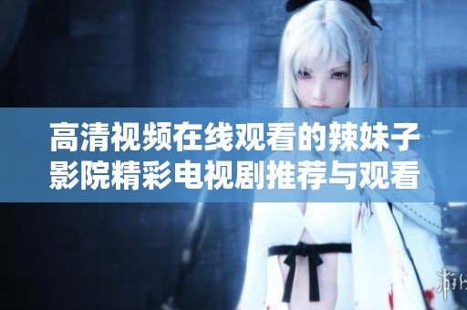 高清视频在线观看的辣妹子影院精彩电视剧推荐与观看指南