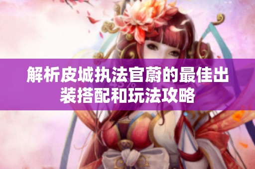 解析皮城执法官蔚的最佳出装搭配和玩法攻略