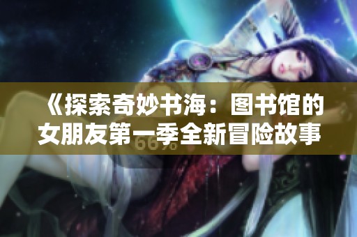 《探索奇妙书海：图书馆的女朋友第一季全新冒险故事》