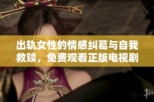 出轨女性的情感纠葛与自我救赎，免费观看正版电视剧尽显人性深度