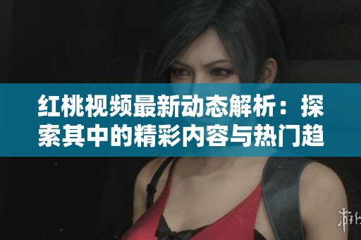红桃视频最新动态解析：探索其中的精彩内容与热门趋势