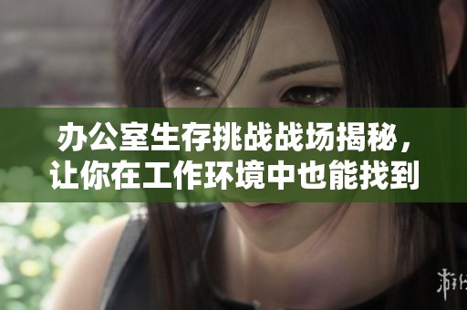 办公室生存挑战战场揭秘，让你在工作环境中也能找到刺激体验