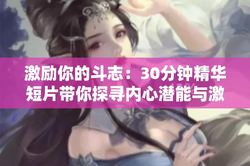 激励你的斗志：30分钟精华短片带你探寻内心潜能与激情