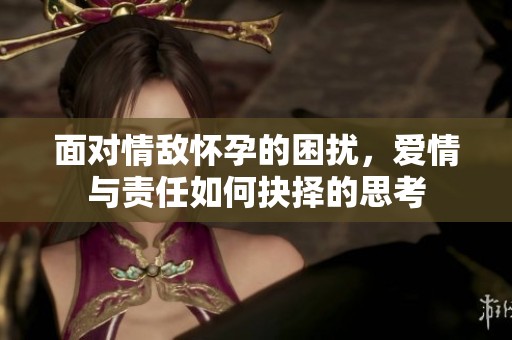 面对情敌怀孕的困扰，爱情与责任如何抉择的思考