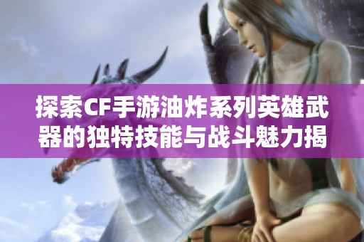 探索CF手游油炸系列英雄武器的独特技能与战斗魅力揭秘