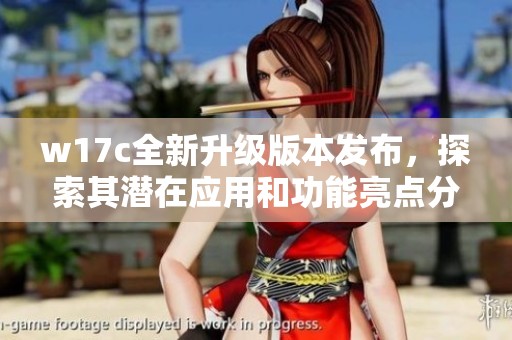 w17c全新升级版本发布，探索其潜在应用和功能亮点分享