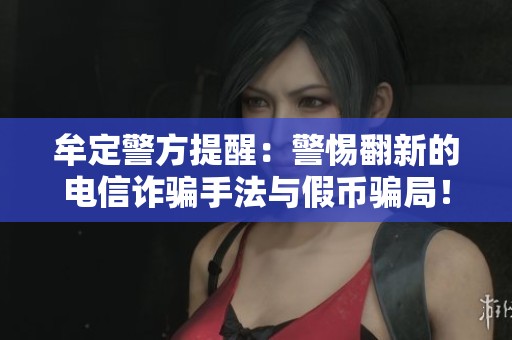 牟定警方提醒：警惕翻新的电信诈骗手法与假币骗局！
