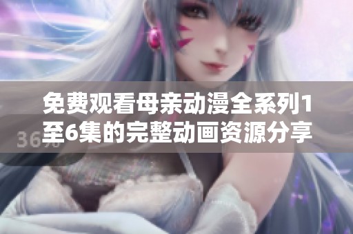 免费观看母亲动漫全系列1至6集的完整动画资源分享
