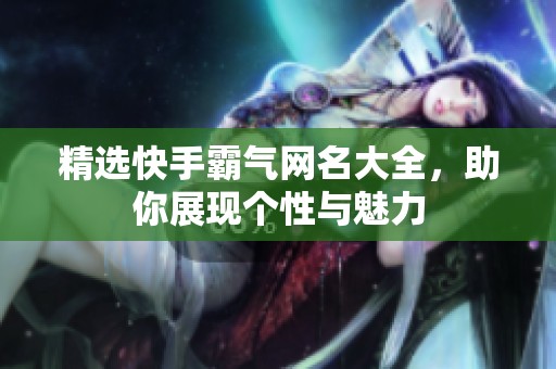 精选快手霸气网名大全，助你展现个性与魅力