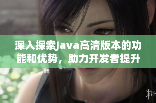 深入探索Java高清版本的功能和优势，助力开发者提升编程效率