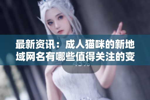 最新资讯：成人猫咪的新地域网名有哪些值得关注的变化和趋势