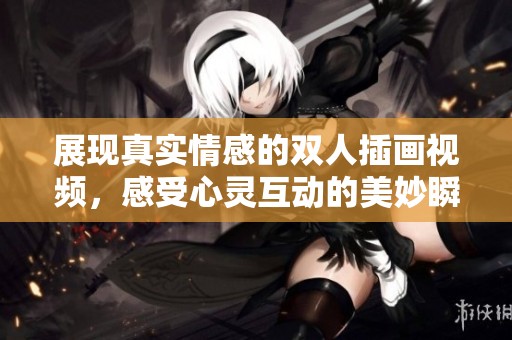 展现真实情感的双人插画视频，感受心灵互动的美妙瞬间