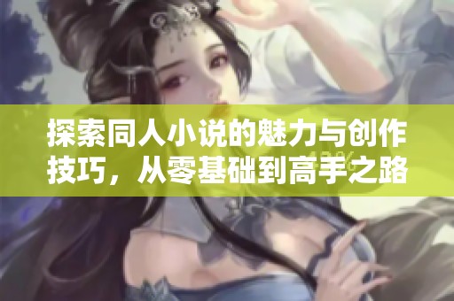 探索同人小说的魅力与创作技巧，从零基础到高手之路