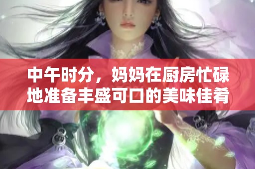 中午时分，妈妈在厨房忙碌地准备丰盛可口的美味佳肴