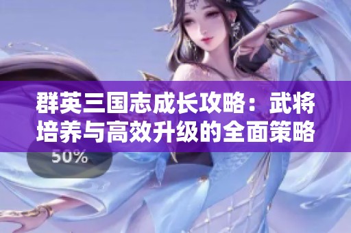 群英三国志成长攻略：武将培养与高效升级的全面策略分享