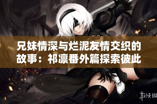 兄妹情深与烂泥友情交织的故事：祁凛番外篇探索彼此的心声与成长