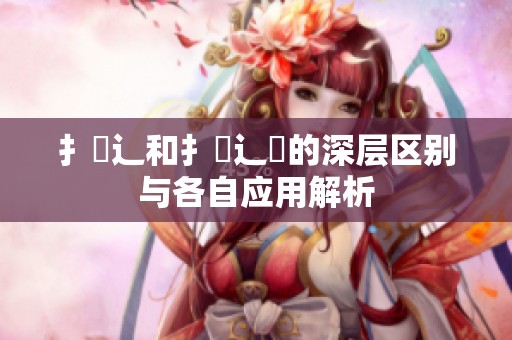 扌喿辶和扌喿辶畑的深层区别与各自应用解析