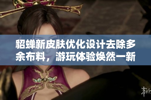 貂蝉新皮肤优化设计去除多余布料，游玩体验焕然一新