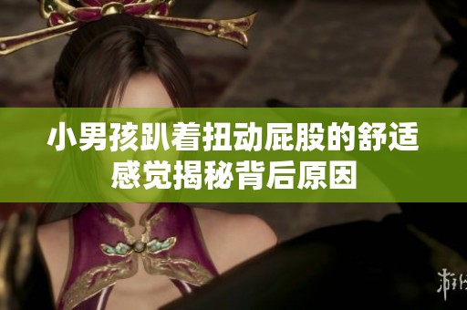 小男孩趴着扭动屁股的舒适感觉揭秘背后原因