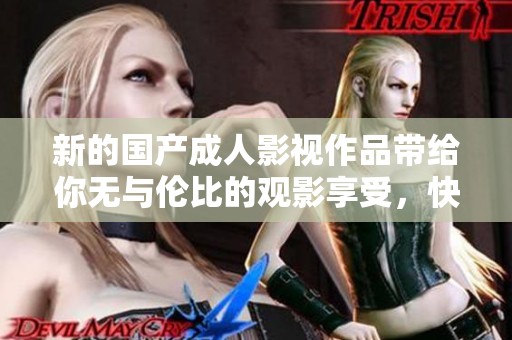 新的国产成人影视作品带给你无与伦比的观影享受，快来体验吧！