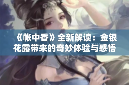 《帐中香》全新解读：金银花露带来的奇妙体验与感悟