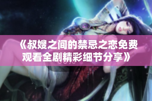 《叔嫂之间的禁忌之恋免费观看全剧精彩细节分享》