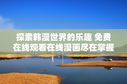 探索韩漫世界的乐趣 免费在线观看在线漫画尽在掌握之中