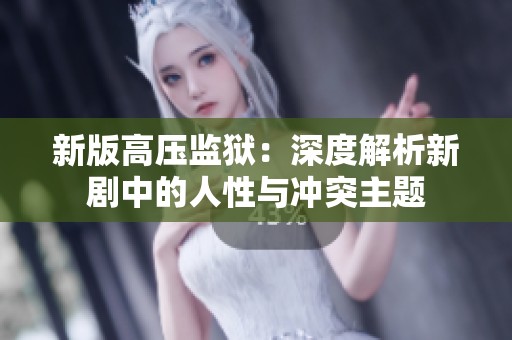 新版高压监狱：深度解析新剧中的人性与冲突主题
