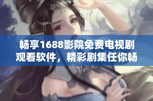 畅享1688影院免费电视剧观看软件，精彩剧集任你畅听！
