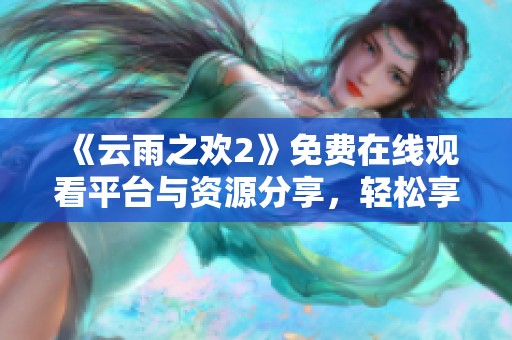 《云雨之欢2》免费在线观看平台与资源分享，轻松享受精彩内容