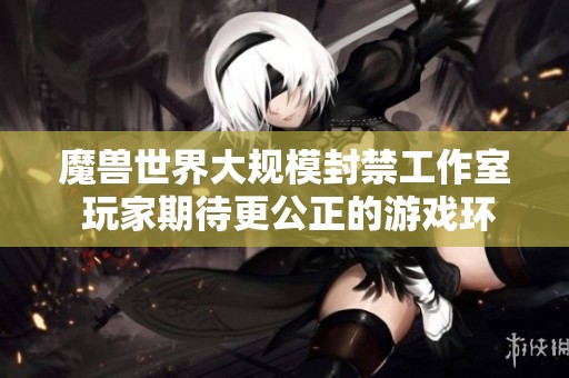 魔兽世界大规模封禁工作室 玩家期待更公正的游戏环境