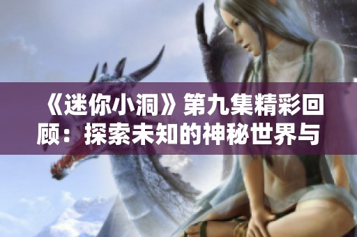《迷你小洞》第九集精彩回顾：探索未知的神秘世界与惊喜剧情
