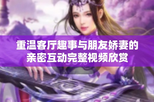 重温客厅趣事与朋友娇妻的亲密互动完整视频欣赏